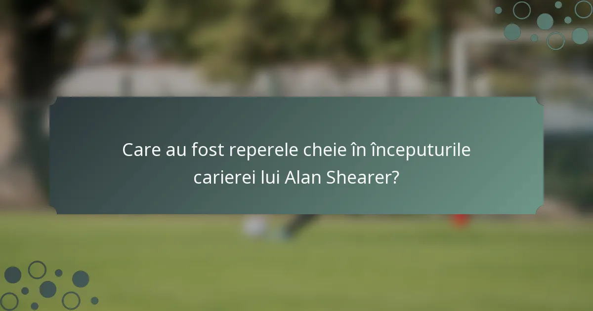 Care au fost reperele cheie în începuturile carierei lui Alan Shearer?