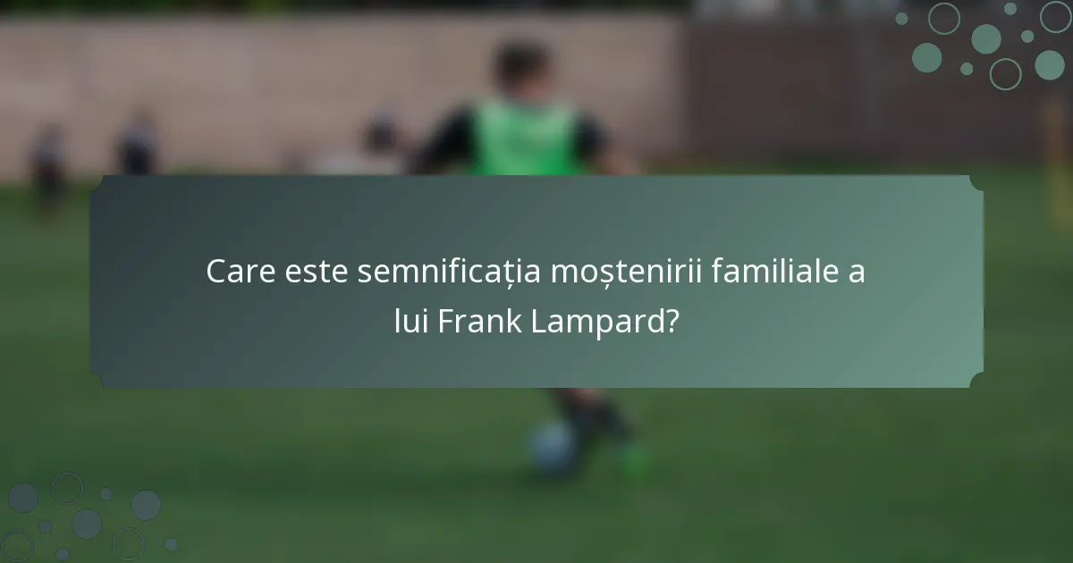 Care este semnificația moștenirii familiale a lui Frank Lampard?