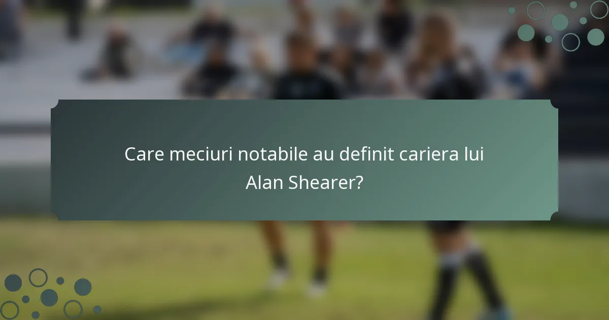 Care meciuri notabile au definit cariera lui Alan Shearer?