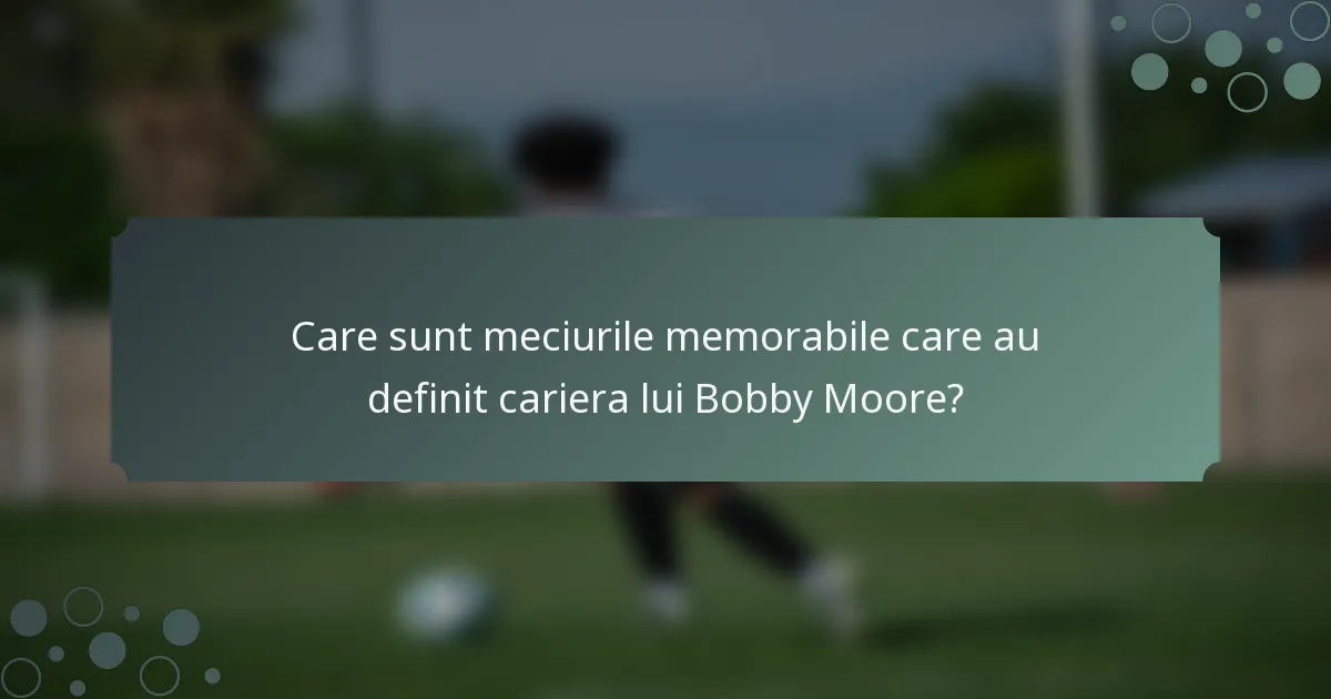 Care sunt meciurile memorabile care au definit cariera lui Bobby Moore?