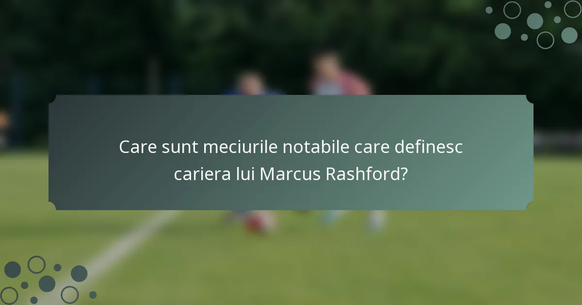 Care sunt meciurile notabile care definesc cariera lui Marcus Rashford?