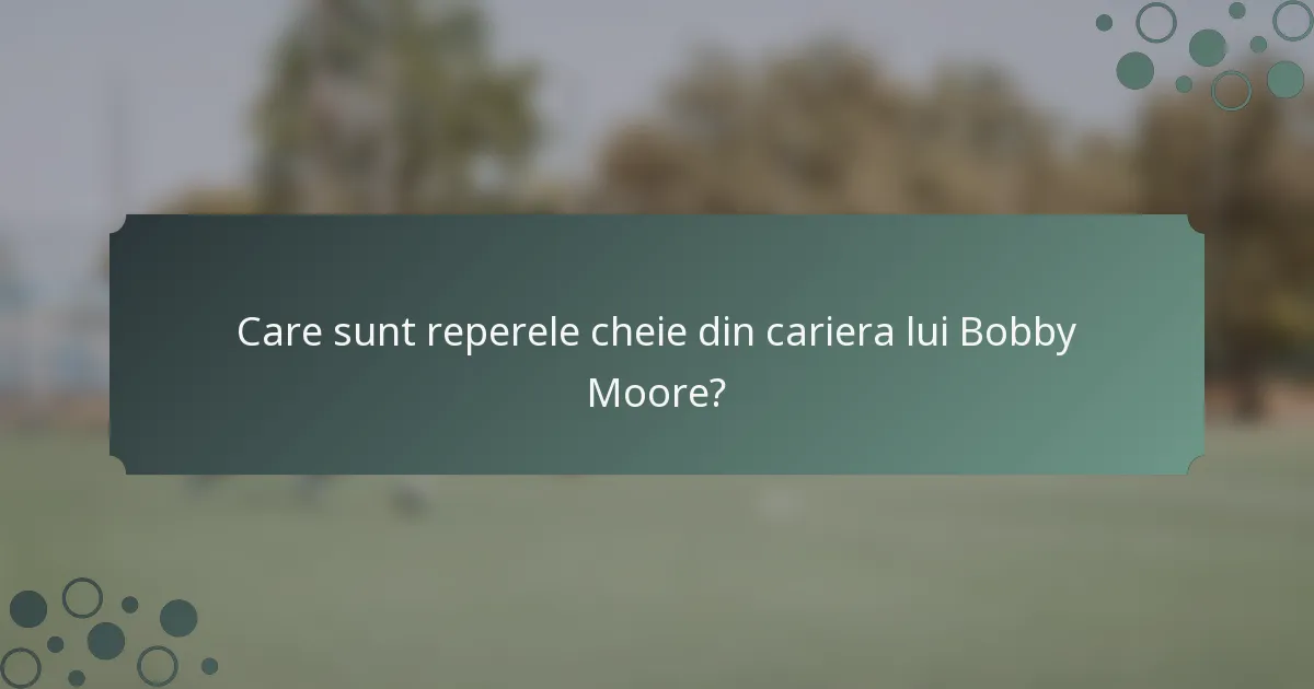 Care sunt reperele cheie din cariera lui Bobby Moore?