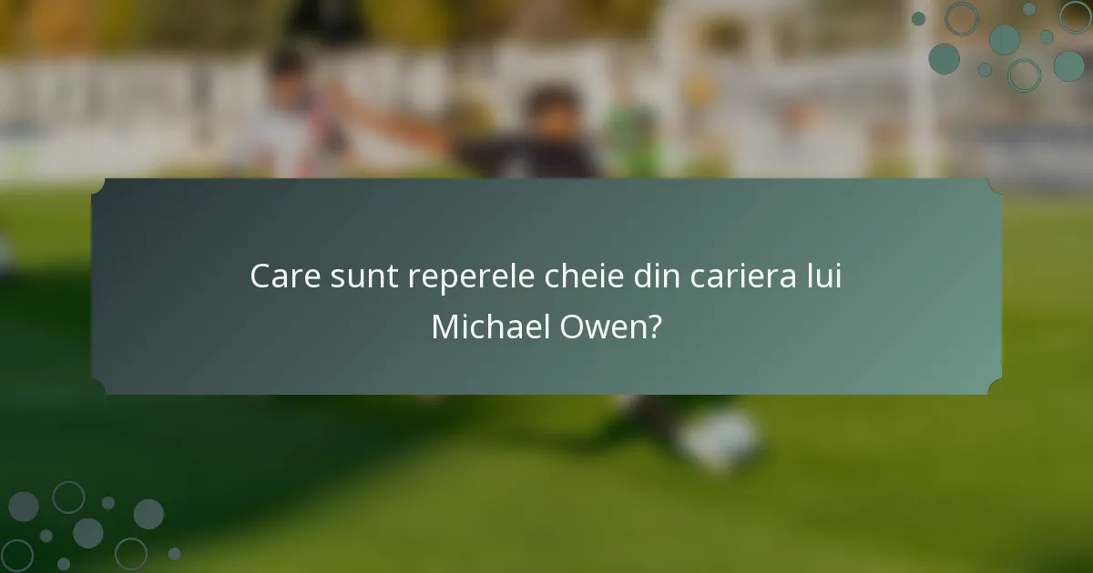 Care sunt reperele cheie din cariera lui Michael Owen?