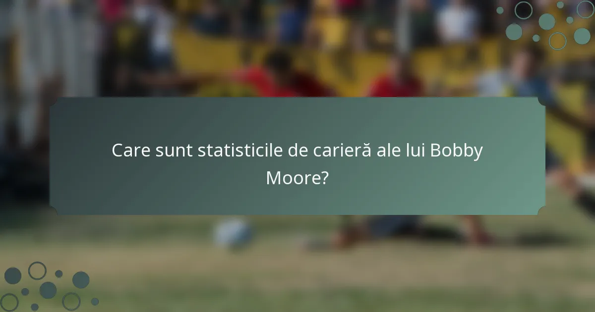 Care sunt statisticile de carieră ale lui Bobby Moore?