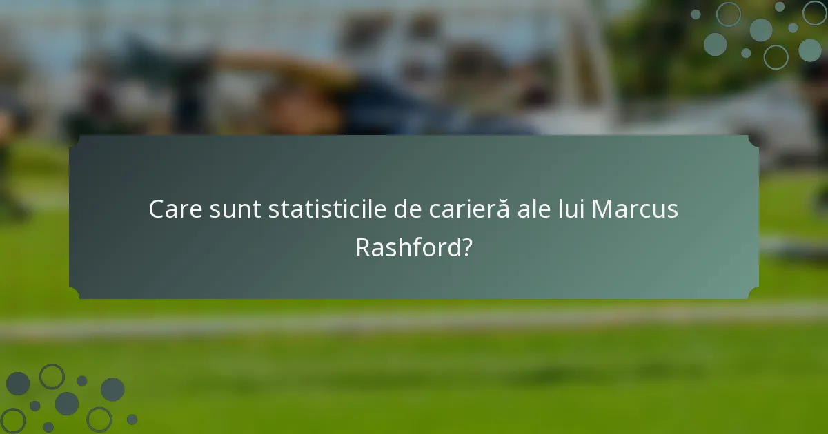 Care sunt statisticile de carieră ale lui Marcus Rashford?