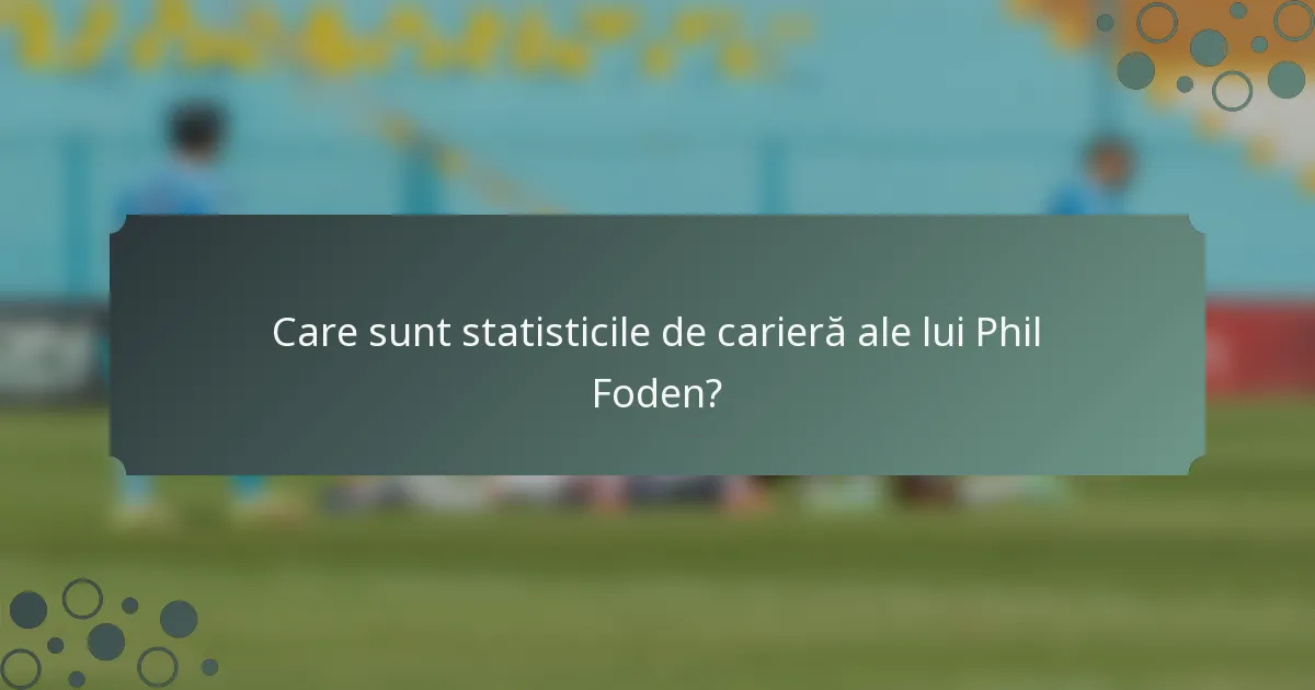 Care sunt statisticile de carieră ale lui Phil Foden?