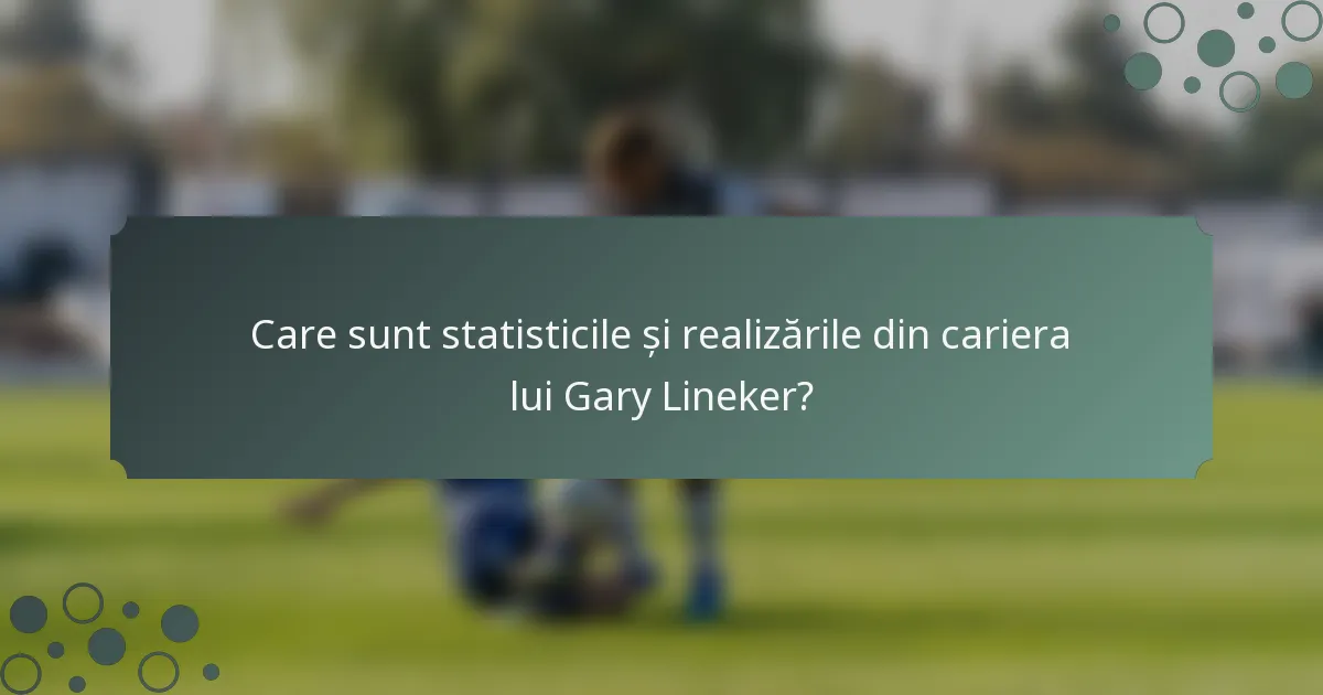 Care sunt statisticile și realizările din cariera lui Gary Lineker?