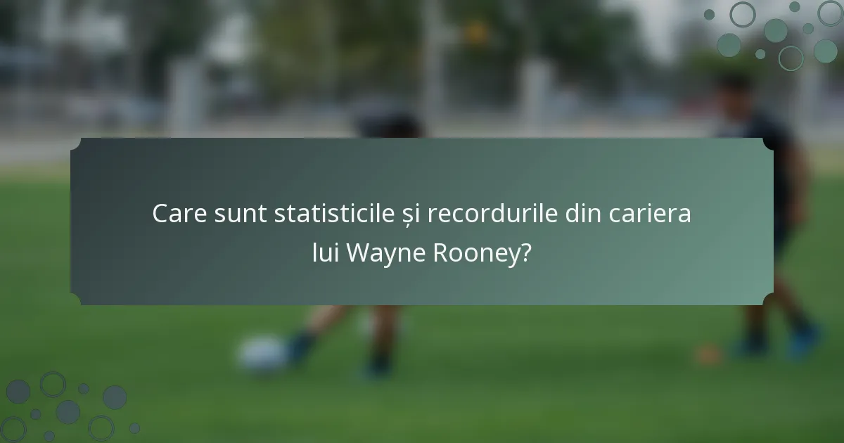 Care sunt statisticile și recordurile din cariera lui Wayne Rooney?