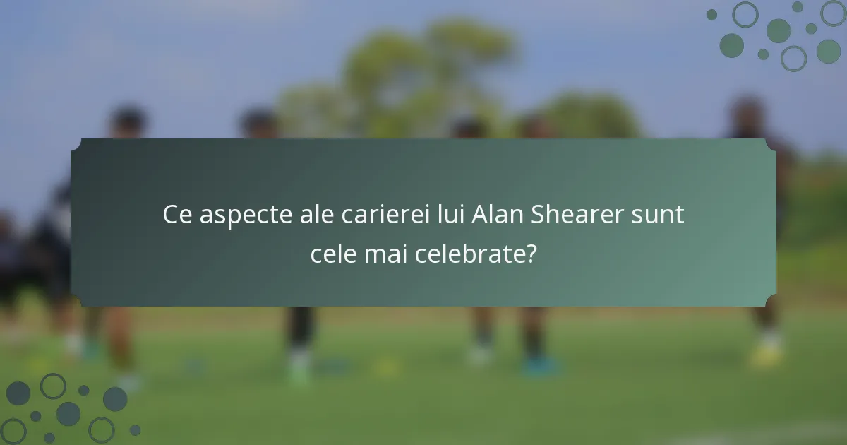 Ce aspecte ale carierei lui Alan Shearer sunt cele mai celebrate?