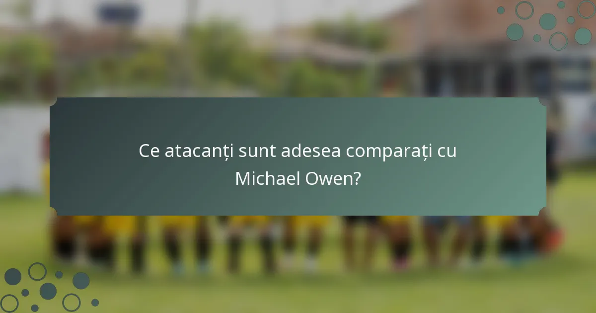 Ce atacanți sunt adesea comparați cu Michael Owen?