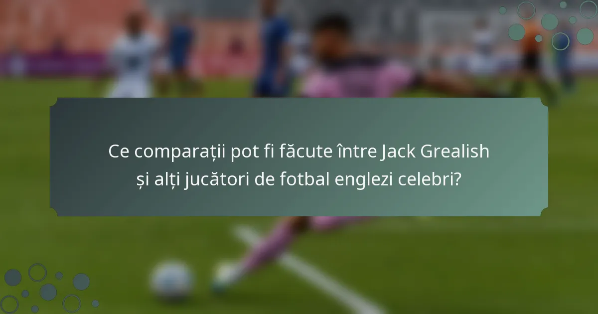Ce comparații pot fi făcute între Jack Grealish și alți jucători de fotbal englezi celebri?