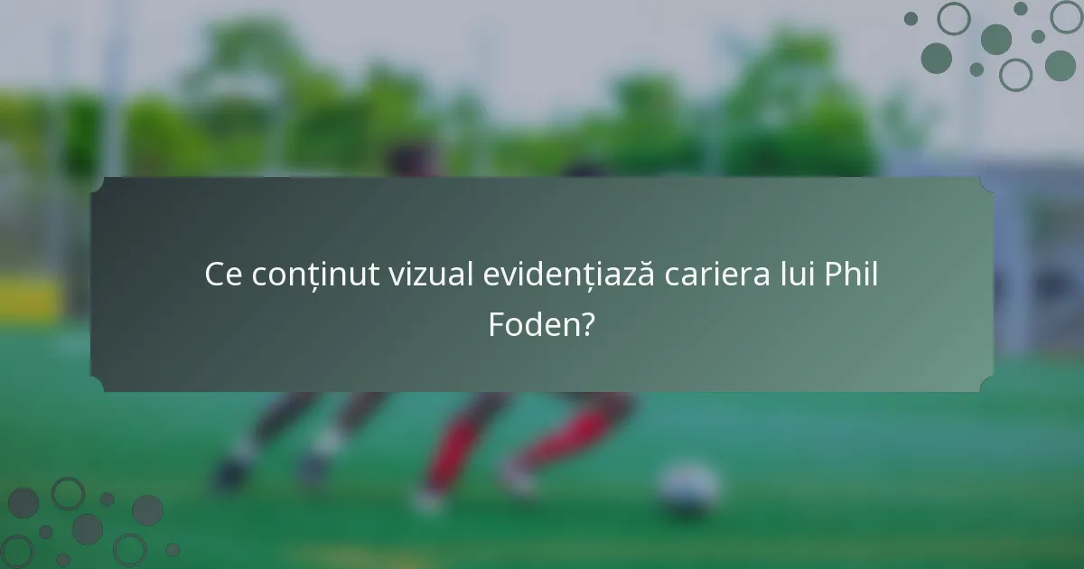 Ce conținut vizual evidențiază cariera lui Phil Foden?