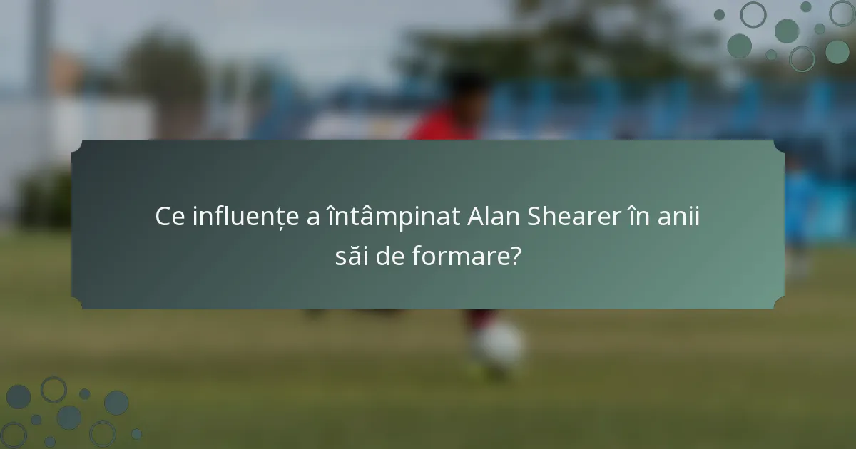 Ce influențe a întâmpinat Alan Shearer în anii săi de formare?