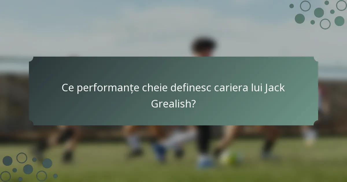 Ce performanțe cheie definesc cariera lui Jack Grealish?