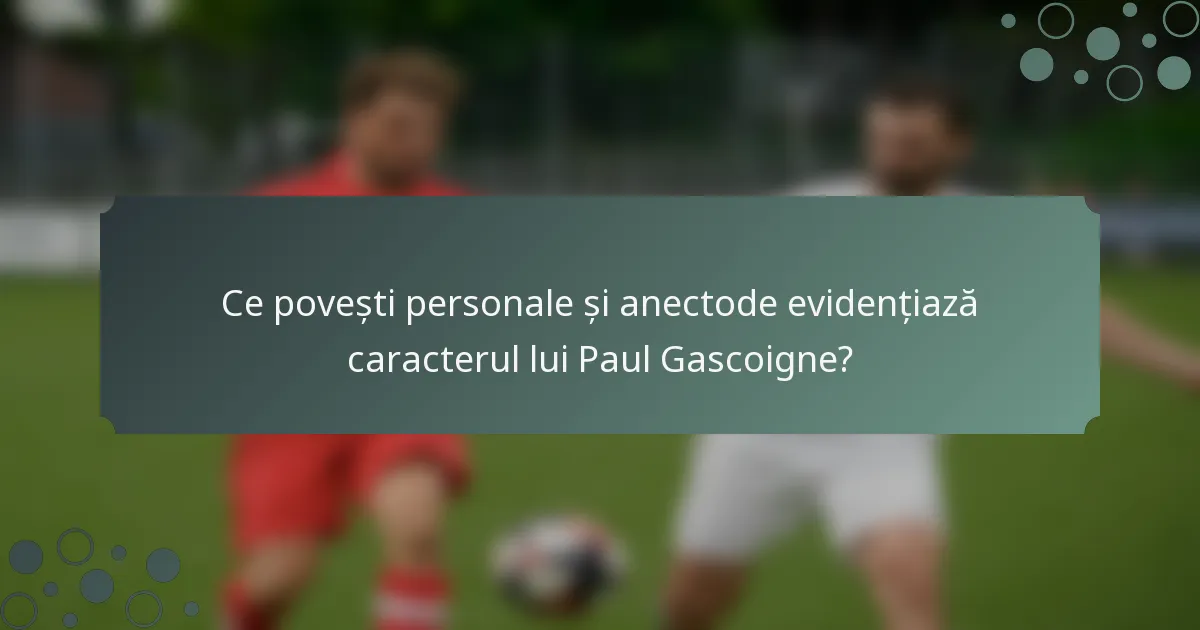 Ce povești personale și anectode evidențiază caracterul lui Paul Gascoigne?