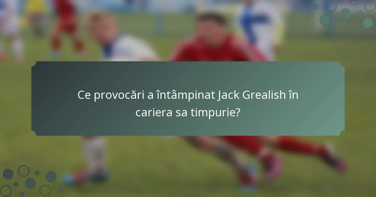 Ce provocări a întâmpinat Jack Grealish în cariera sa timpurie?