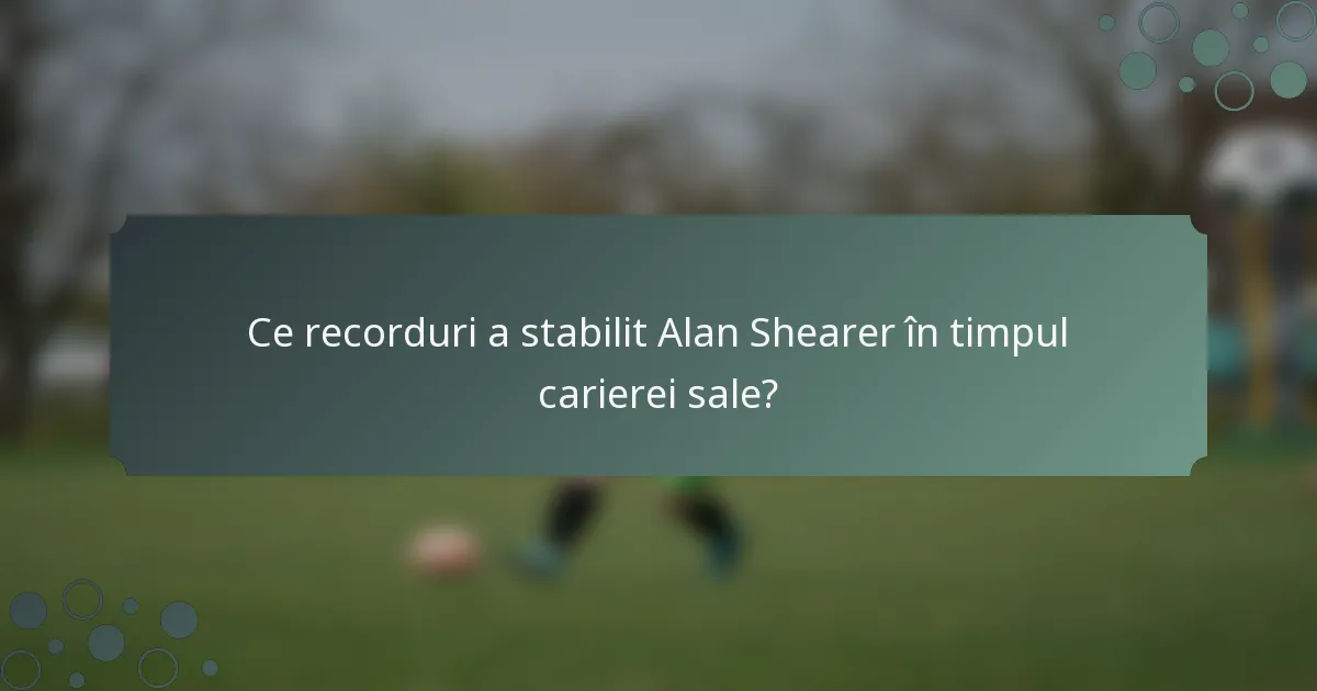Ce recorduri a stabilit Alan Shearer în timpul carierei sale?
