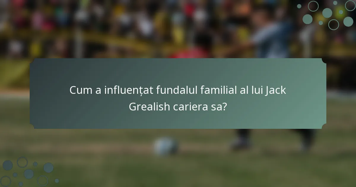 Cum a influențat fundalul familial al lui Jack Grealish cariera sa?