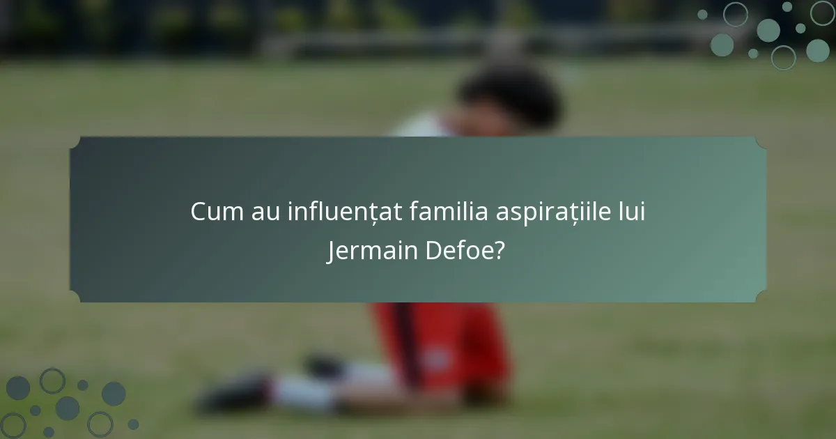 Cum au influențat familia aspirațiile lui Jermain Defoe?