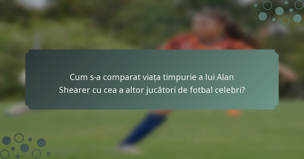 Cum s-a comparat viața timpurie a lui Alan Shearer cu cea a altor jucători de fotbal celebri?