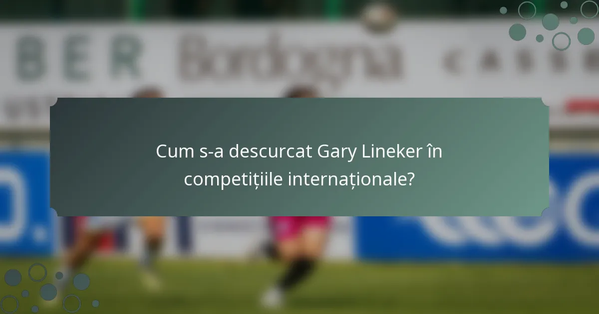 Cum s-a descurcat Gary Lineker în competițiile internaționale?