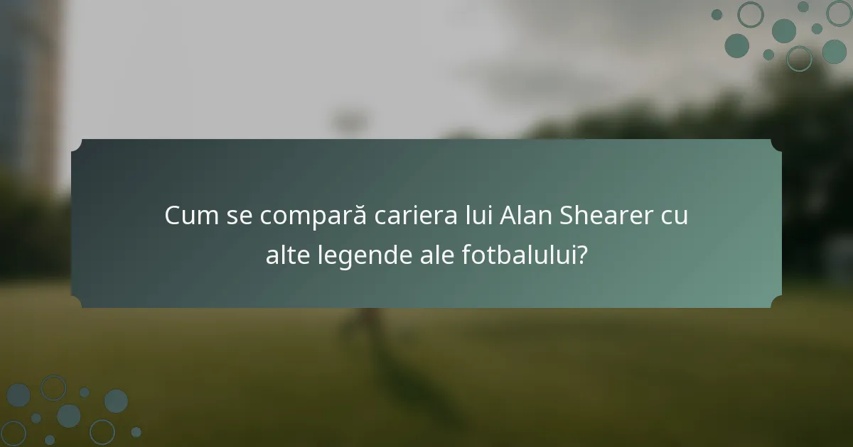 Cum se compară cariera lui Alan Shearer cu alte legende ale fotbalului?