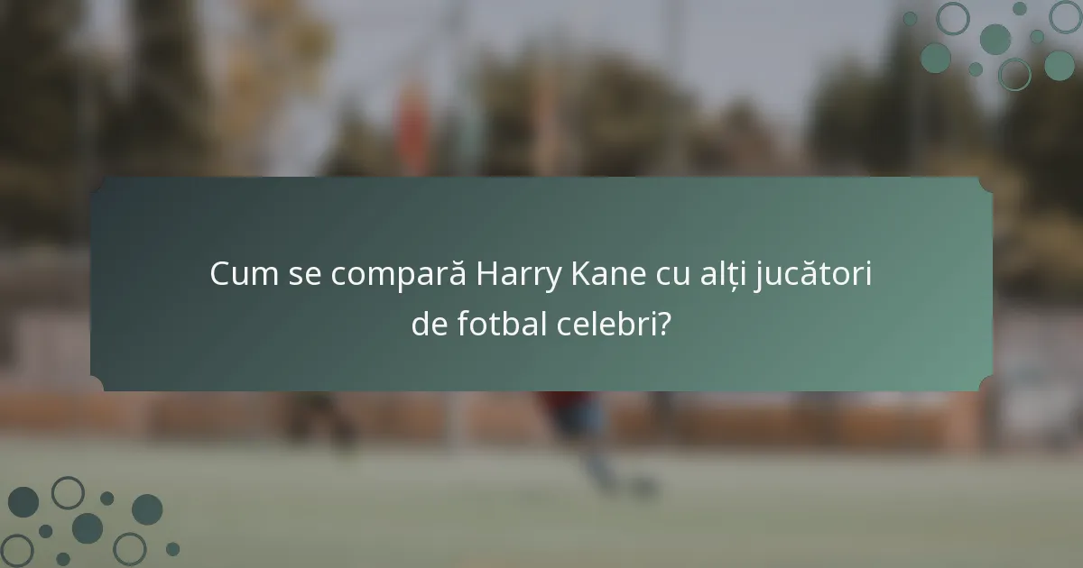 Cum se compară Harry Kane cu alți jucători de fotbal celebri?