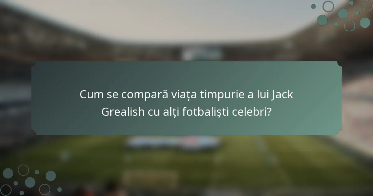 Cum se compară viața timpurie a lui Jack Grealish cu alți fotbaliști celebri?