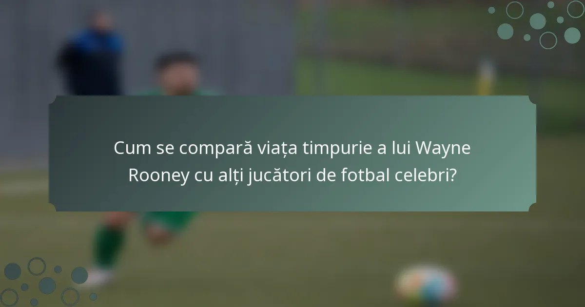 Cum se compară viața timpurie a lui Wayne Rooney cu alți jucători de fotbal celebri?