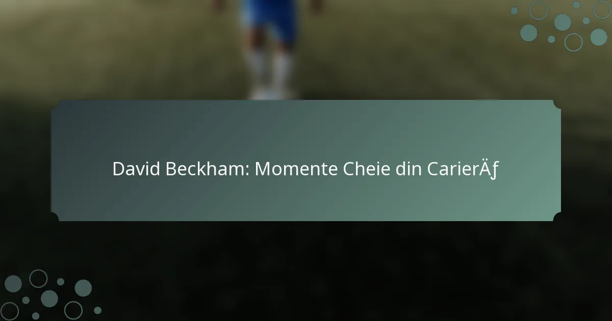 David Beckham: Momente Cheie din Carieră