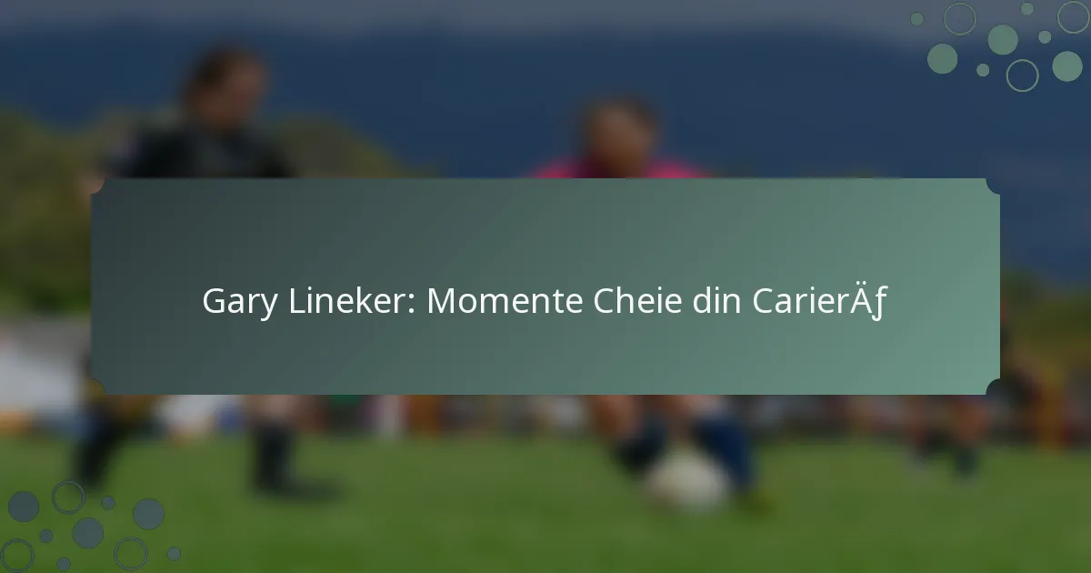 Gary Lineker: Momente Cheie din Carieră