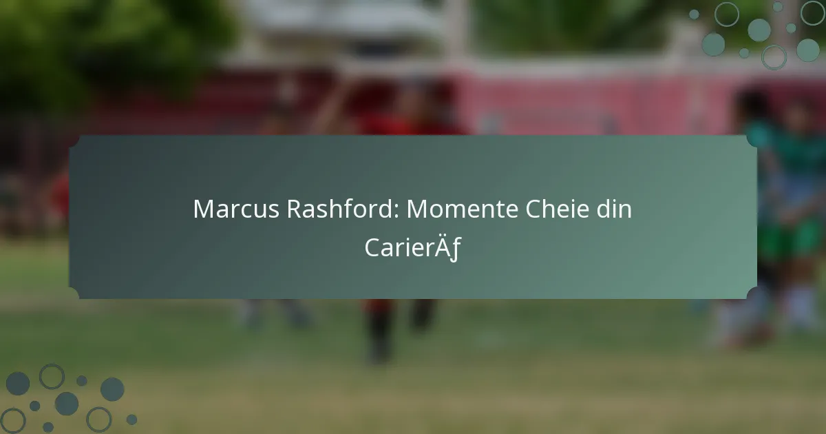 Marcus Rashford: Momente Cheie din Carieră