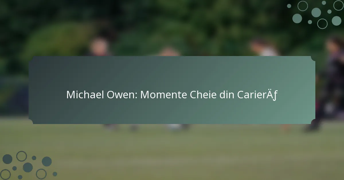 Michael Owen: Momente Cheie din Carieră