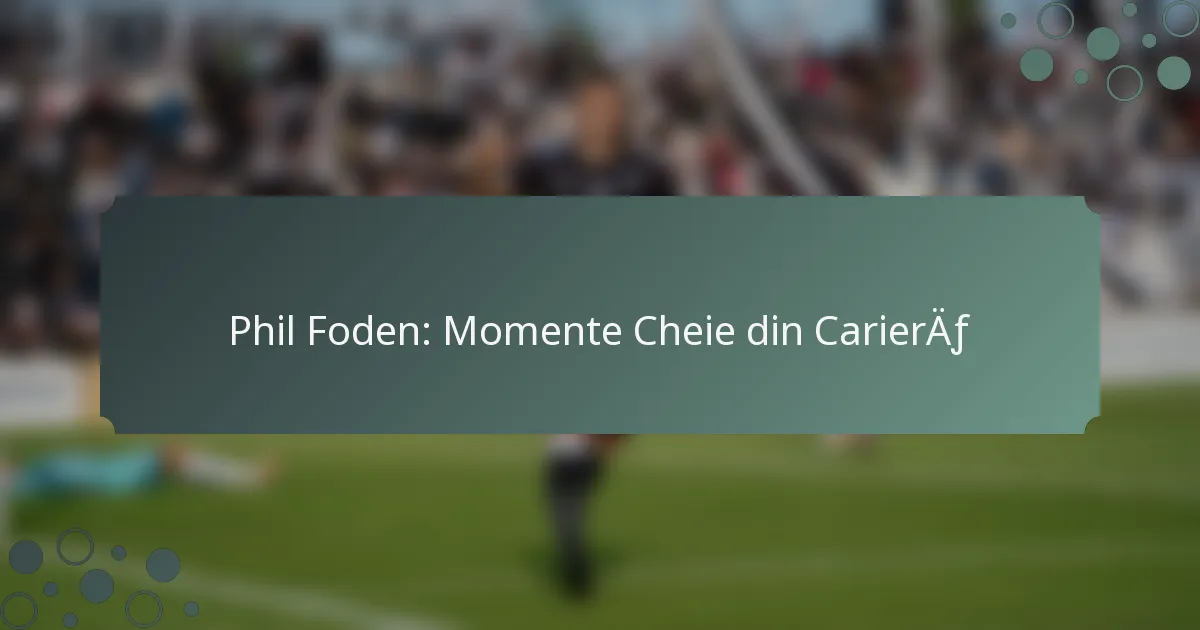 Phil Foden: Momente Cheie din Carieră