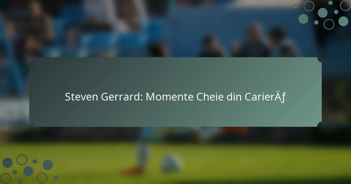 Steven Gerrard: Momente Cheie din Carieră